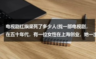 电视剧红旗渠死了多少人(找一部电视剧，在五十年代，有一位女性在上海创业，她一出生村里说她不祥之从，她从小在猪圈长大，长大后)