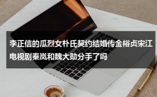 李正信的瓜烈女朴氏契约结婚传金裕贞宋江电视剧秦岚和魏大勋分手了吗（李正信cnblue）