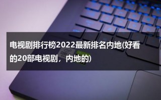 电视剧排行榜2022最新排名内地(好看的20部电视剧，内地的)（内地电视剧大全,内地电视剧排行榜）