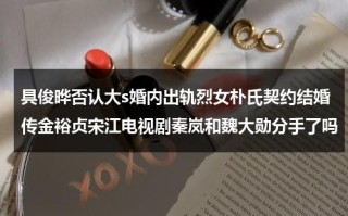 具俊晔否认大s婚内出轨烈女朴氏契约结婚传金裕贞宋江电视剧秦岚和魏大勋分手了吗（具俊晔年轻时照片有头发）