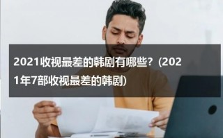 2021收视最差的韩剧有哪些？(2021年7部收视最差的韩剧)（2021收视率高的韩剧）