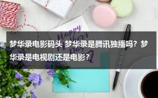 梦华录电影码头 梦华录是腾讯独播吗？梦华录是电视剧还是电影？