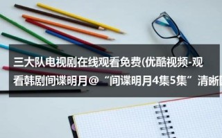 三大队电视剧在线观看免费(优酷视频-观看韩剧间谍明月@“间谍明月4集5集”清晰国语版“间谍明月第4集5集”观看pps电视剧在线)（三个大队等于多少家庭）