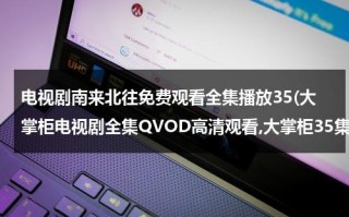 电视剧南来北往免费观看全集播放35(大掌柜电视剧全集QVOD高清观看,大掌柜35集全集优酷土豆网免费观看,大掌柜全集下载)（南来北往什么意思打一生肖）