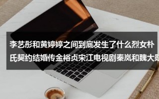 李艺彤和黄婷婷之间到底发生了什么烈女朴氏契约结婚传金裕贞宋江电视剧秦岚和魏大勋分手了吗（黄婷婷和李艺彤当年发生了什么）