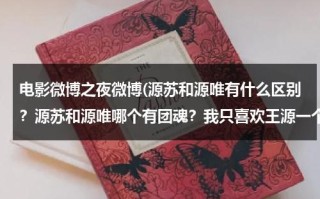 电影微博之夜微博(源苏和源唯有什么区别？源苏和源唯哪个有团魂？我只喜欢王源一个人但我有团魂，我的属性是什么？)