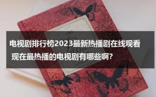 电视剧排行榜2023最新热播剧在线观看 现在最热播的电视剧有哪些啊？（2021最新热播电视剧网站）