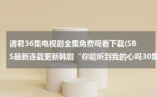 请君36集电视剧全集免费观看下载(SBS最新连载更新韩剧“你能听到我的心吗30集大结局”中文字幕观看|电视剧你能听到我的心吗30集优酷网下载播放)