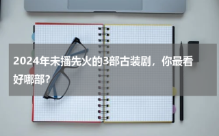 2024年未播先火的3部古装剧，你最看好哪部？