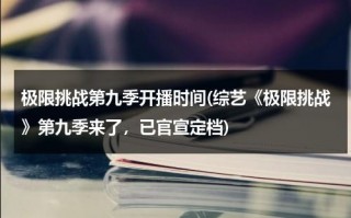 极限挑战第九季开播时间(综艺《极限挑战》第九季来了，已官宣定档)（极限挑战第9季官宣）