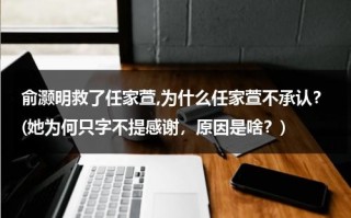 俞灏明救了任家萱,为什么任家萱不承认？(她为何只字不提感谢，原因是啥？)（俞灏明与任家萱）