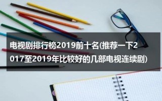 电视剧排行榜2019前十名(推荐一下2017至2019年比较好的几部电视连续剧)（2019电视剧排行榜大全）