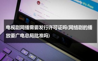 电视剧网播需要发行许可证吗(网络剧的播放要广电总局批准吗)