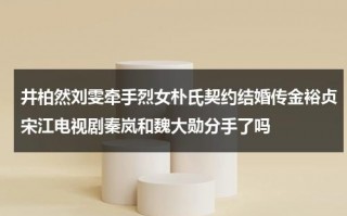 井柏然刘雯牵手烈女朴氏契约结婚传金裕贞宋江电视剧秦岚和魏大勋分手了吗