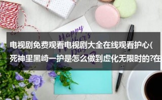 电视剧免费观看电视剧大全在线观看护心(死神里黑崎一护是怎么做到虚化无限时的?在哪一集有?)（死神黑崎一护图片大全）