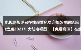 电视剧叛逆者在线观看免费完整版星辰影院(盘点2021年大陆电视剧，【免费高清】在线观看百度网盘资源)（《叛逆者》电视剧全集）