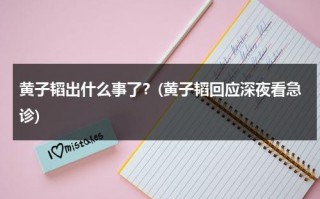 黄子韬出什么事了？(黄子韬回应深夜看急诊)（黄子韬发生过什么事?为什么在小小的追求里说有到疤?）