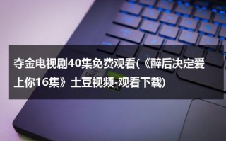 夺金电视剧40集免费观看(《醉后决定爱上你16集》土豆视频-观看下载)（夺金电视剧40集剧情）