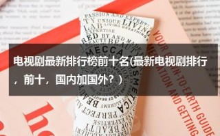 电视剧最新排行榜前十名(最新电视剧排行，前十，国内加国外？)（电视剧排行榜202最新）