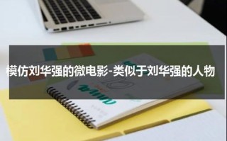 模仿刘华强的微电影-类似于刘华强的人物（模仿刘华强经典视频在线观看）