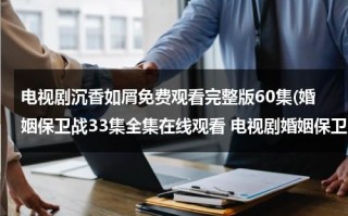 电视剧沉香如屑免费观看完整版60集(婚姻保卫战33集全集在线观看 电视剧婚姻保卫战全集在线播放 婚姻保卫战完整版视频 婚姻保卫战优酷网全集播放)