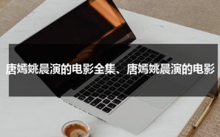 唐嫣姚晨演的电影全集、唐嫣姚晨演的电影