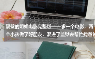 隔壁的姐姐电影完整版——求一个电影，两个小孩做了好朋友，混进了监狱去帮忙找爸爸，但是都被毒气毒死了，好像不是美国的电影