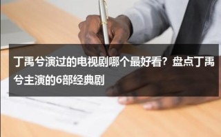 丁禹兮演过的电视剧哪个最好看？盘点丁禹兮主演的6部经典剧