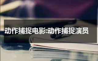 动作捕捉电影:动作捕捉演员（动作捕捉的电影有哪些）