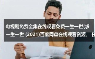 电视剧免费全集在线观看免费一生一世(求一生一世 (2021)百度网盘在线观看资源， 任嘉伦主演的)（一生一世电视剧免费观看完整版28集）