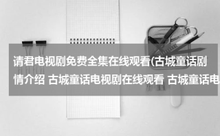 请君电视剧免费全集在线观看(古城童话剧情介绍 古城童话电视剧在线观看 古城童话电视剧全集在线观看视频播放)