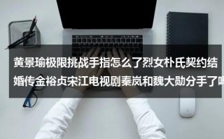 黄景瑜极限挑战手指怎么了烈女朴氏契约结婚传金裕贞宋江电视剧秦岚和魏大勋分手了吗（黄景瑜健身视频）