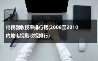 电视剧收视率排行榜(2008至2010内地电视剧收视排行)（查询电视剧收视率）