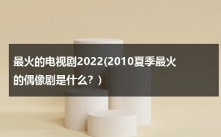 最火的电视剧2022(2010夏季最火的偶像剧是什么？)（最近火的偶像剧2020）