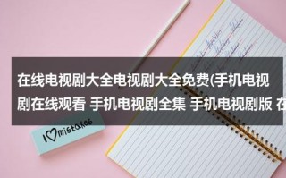 在线电视剧大全电视剧大全免费(手机电视剧在线观看 手机电视剧全集 手机电视剧版 在线观看)（在线观看2021最新电视剧）