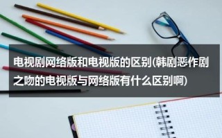 电视剧网络版和电视版的区别(韩剧恶作剧之吻的电视版与网络版有什么区别啊)