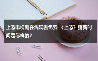 上游电视剧在线观看免费 《上游》更新时间是怎样的？（上游电视剧在哪观看）