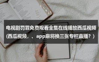 电视剧罚罪免费观看全集在线播放西瓜视频(西瓜视频，、app麻将换三张专栏直播？)