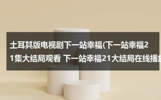 土耳其版电视剧下一站幸福(下一站幸福21集大结局观看 下一站幸福21大结局在线播放)（下一站幸福第3集观看）