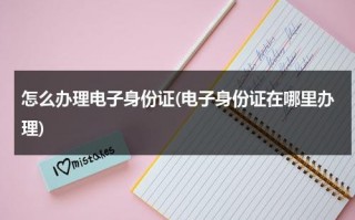 怎么办理电子身份证(电子身份证在哪里办理)（职工退休电子证）