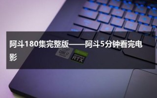 阿斗180集完整版——阿斗5分钟看完电影