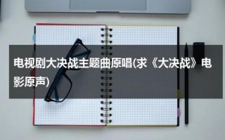 电视剧大决战主题曲原唱(求《大决战》电影原声)（大决战电影原唱歌曲）