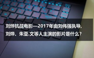 刘烨抗战电影—2017年由刘伟强执导,刘烨、朱亚.文等人主演的影片是什么？