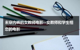 未穿内裤的女教师电影--女教师和学生相恋的电影