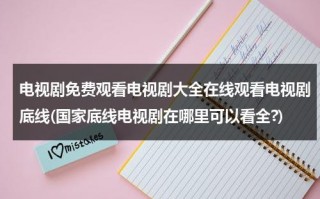 电视剧免费观看电视剧大全在线观看电视剧底线(国家底线电视剧在哪里可以看全?)（国家底线电视剧全集30免费）