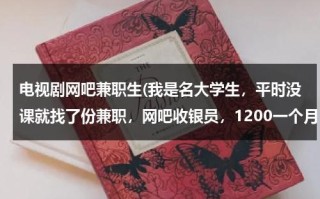 电视剧网吧兼职生(我是名大学生，平时没课就找了份兼职，网吧收银员，1200一个月，网吧100多台机子，规模不大，说是)