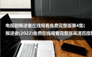 电视剧叛逆者在线观看免费完整版第4集(叛逆者(2022)免费在线观看完整版高清百度网盘资源，谁有)（电视剧《叛逆者》手机在线观看）