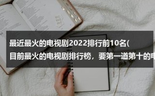 最近最火的电视剧2022排行前10名(目前最火的电视剧排行榜，要第一道第十的电视剧)（最今最火的电视剧）