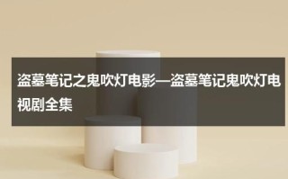 盗墓笔记之鬼吹灯电影—盗墓笔记鬼吹灯电视剧全集