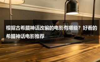 根据古希腊神话改编的电影有哪些？好看的希腊神话电影推荐